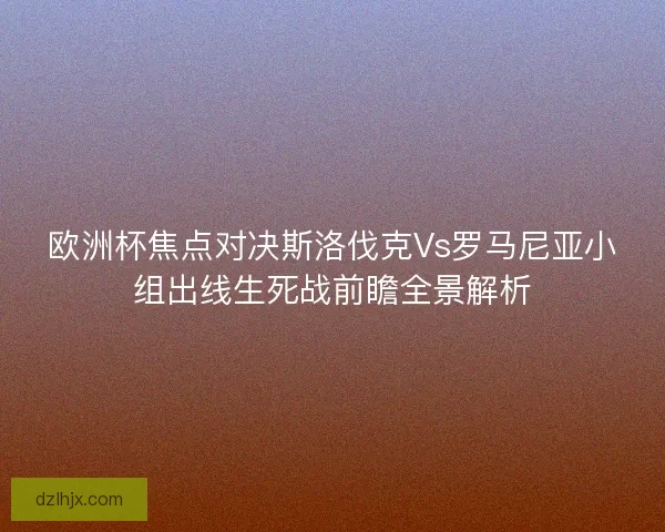 欧洲杯焦点对决斯洛伐克Vs罗马尼亚小组出线生死战前瞻全景解析