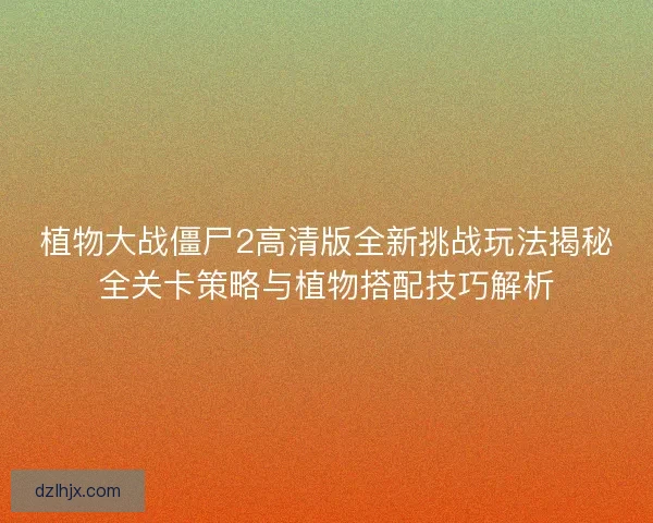 植物大战僵尸2高清版全新挑战玩法揭秘全关卡策略与植物搭配技巧解析