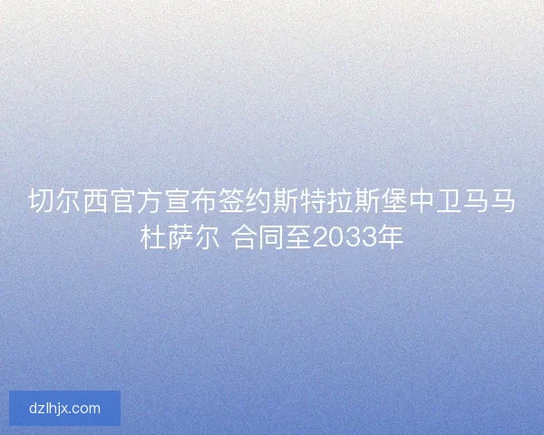 切尔西官方宣布签约斯特拉斯堡中卫马马杜萨尔 合同至2033年