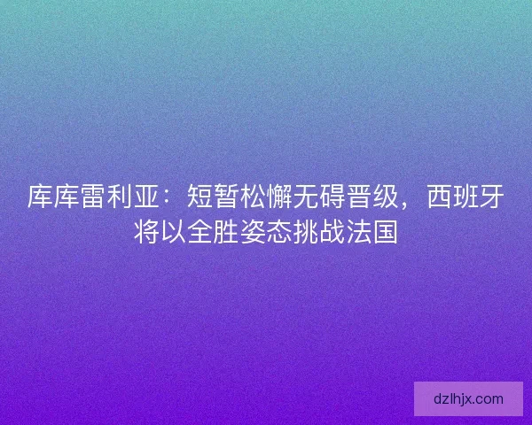 库库雷利亚：短暂松懈无碍晋级，西班牙将以全胜姿态挑战法国