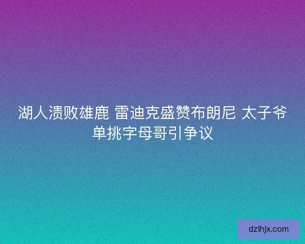 湖人溃败雄鹿 雷迪克盛赞布朗尼 太子爷单挑字母哥引争议