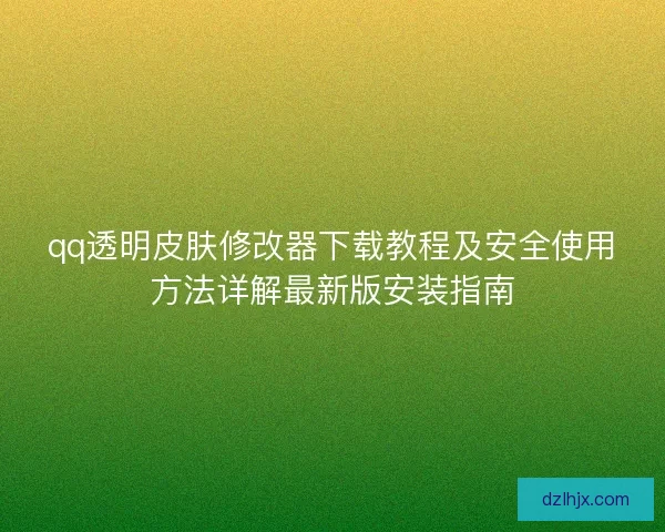 qq透明皮肤修改器下载教程及安全使用方法详解最新版安装指南
