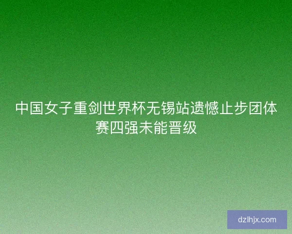 中国女子重剑世界杯无锡站遗憾止步团体赛四强未能晋级