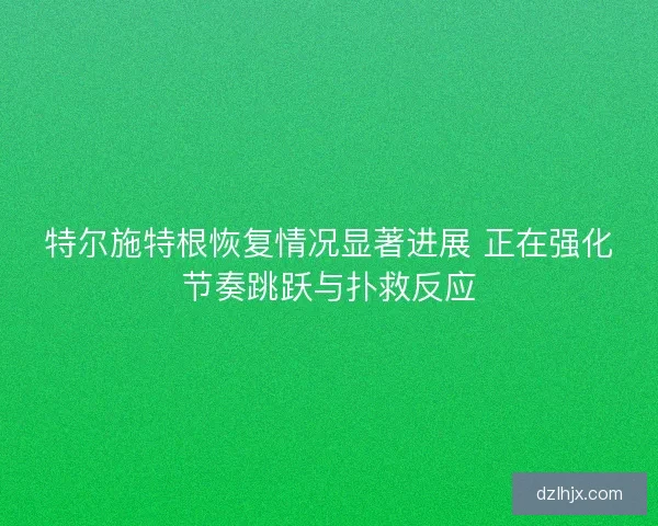 特尔施特根恢复情况显著进展 正在强化节奏跳跃与扑救反应
