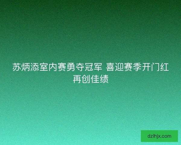 苏炳添室内赛勇夺冠军 喜迎赛季开门红再创佳绩