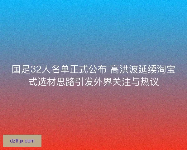 国足32人名单正式公布 高洪波延续淘宝式选材思路引发外界关注与热议