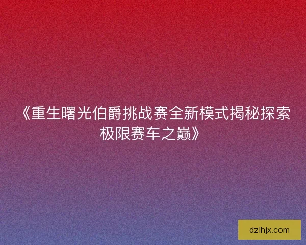 《重生曙光伯爵挑战赛全新模式揭秘探索极限赛车之巅》