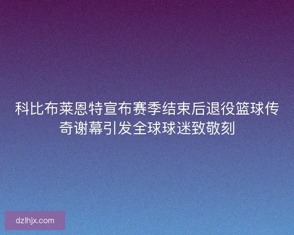 科比布莱恩特宣布赛季结束后退役篮球传奇谢幕引发全球球迷致敬刻